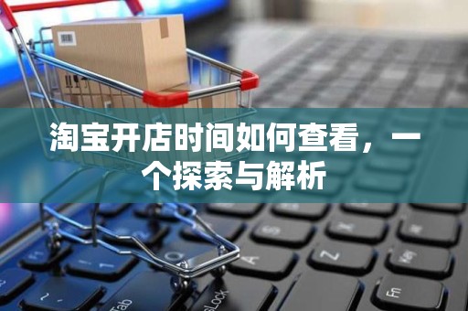 淘宝开店时间如何查看，一个探索与解析