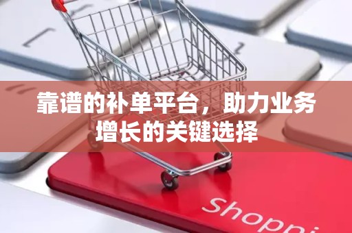 靠谱的补单平台，助力业务增长的关键选择