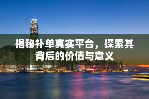 揭秘补单真实平台，探索其背后的价值与意义