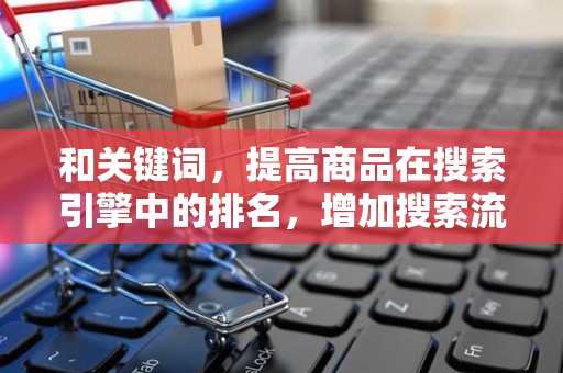和关键词，提高商品在搜索引擎中的排名，增加搜索流量