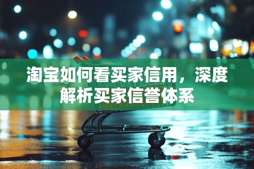 淘宝如何看买家信用，深度解析买家信誉体系