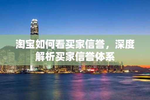 淘宝如何看买家信誉，深度解析买家信誉体系
