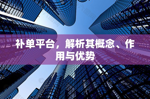 补单平台，解析其概念、作用与优势