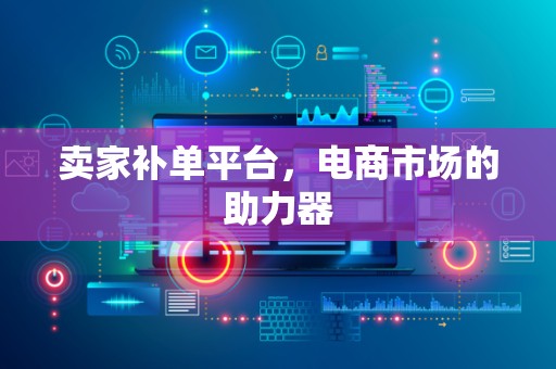 卖家补单平台，电商市场的助力器