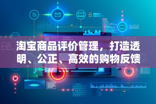淘宝商品评价管理，打造透明、公正、高效的购物反馈机制
