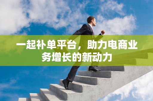 一起补单平台，助力电商业务增长的新动力