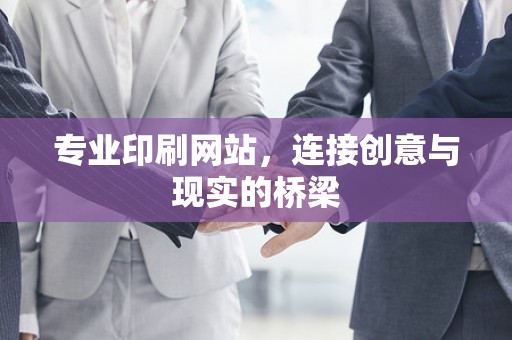 专业印刷网站，连接创意与现实的桥梁
