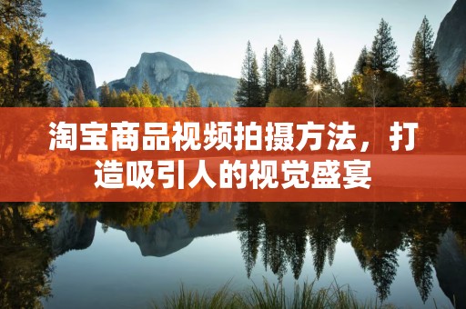 淘宝商品视频拍摄方法，打造吸引人的视觉盛宴