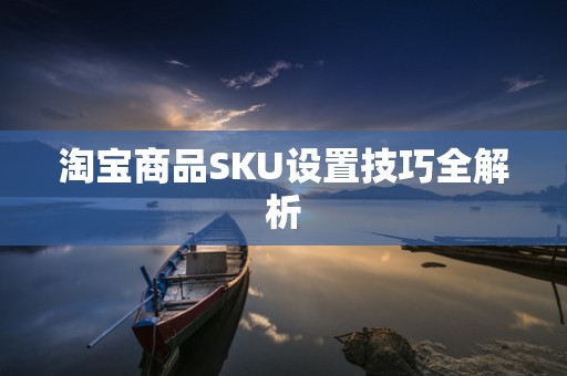 淘宝商品SKU设置技巧全解析