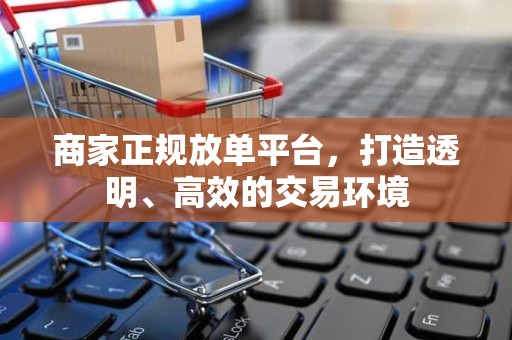 商家正规放单平台，打造透明、高效的交易环境