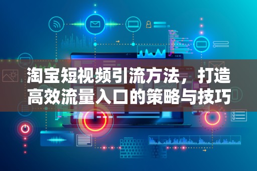 淘宝短视频引流方法，打造高效流量入口的策略与技巧
