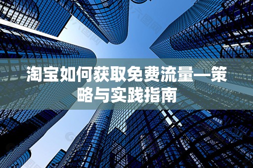 淘宝如何获取免费流量—策略与实践指南