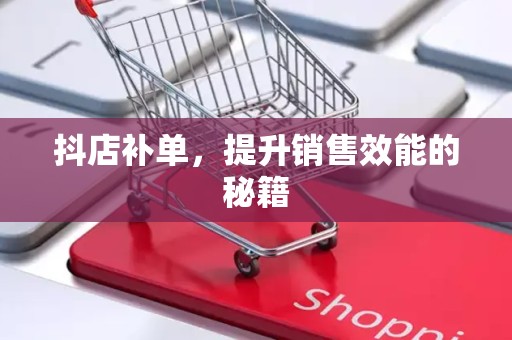 抖店补单，提升销售效能的秘籍