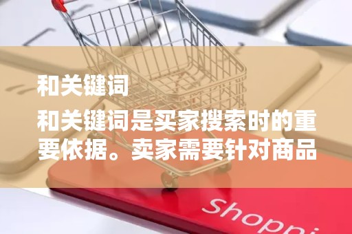 和关键词
和关键词是买家搜索时的重要依据。卖家需要针对商品特点和目标买家群体，制定具有吸引力的标题和关键词，提高商品的搜索曝光率。同时，确保标题和关键词与商品内容相符，避免虚假宣传或误导买家