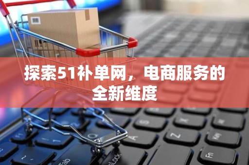 探索51补单网，电商服务的全新维度