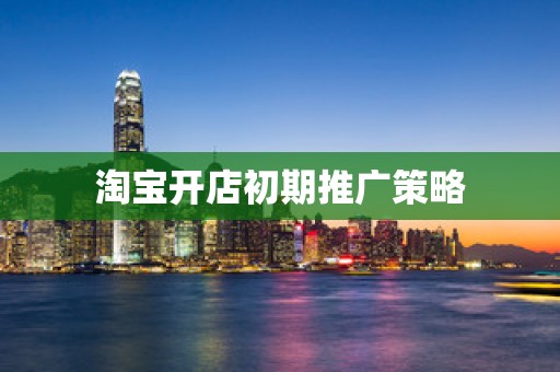 淘宝开店初期推广策略