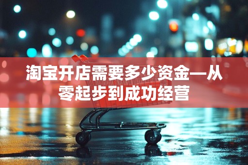 淘宝开店需要多少资金—从零起步到成功经营