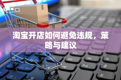淘宝开店如何避免违规，策略与建议