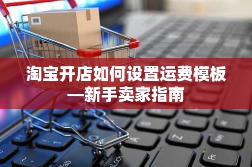 淘宝开店如何设置运费模板—新手卖家指南