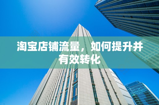 淘宝店铺流量，如何提升并有效转化