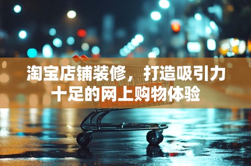 淘宝店铺装修，打造吸引力十足的网上购物体验