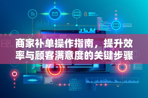 商家补单操作指南，提升效率与顾客满意度的关键步骤