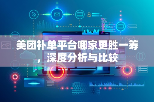 美团补单平台哪家更胜一筹，深度分析与比较
