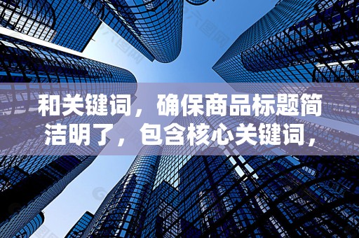 和关键词，确保商品标题简洁明了，包含核心关键词，以便消费者在搜索时更容易找到你的商品
