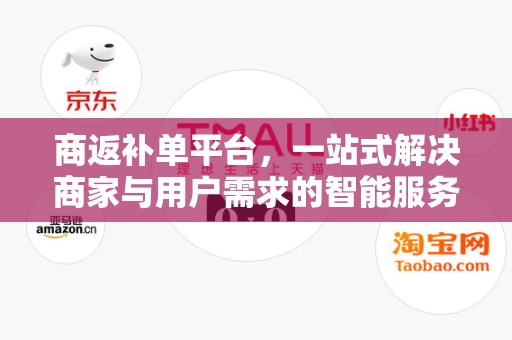 商返补单平台，一站式解决商家与用户需求的智能服务平台