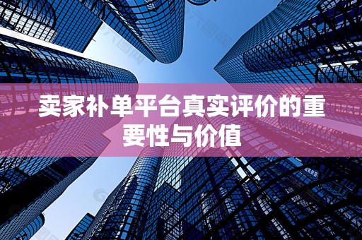 卖家补单平台真实评价的重要性与价值