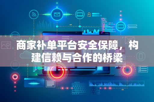 商家补单平台安全保障，构建信赖与合作的桥梁
