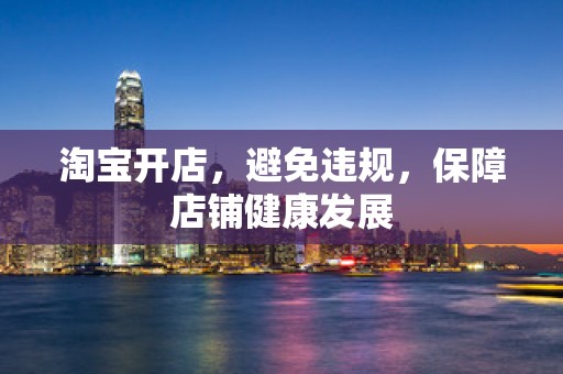 淘宝开店，避免违规，保障店铺健康发展