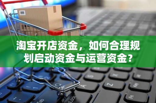 淘宝开店资金，如何合理规划启动资金与运营资金？