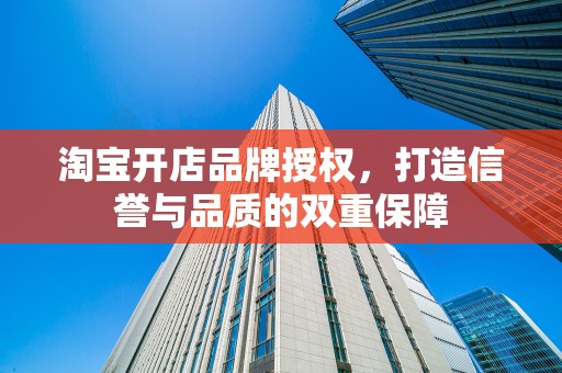淘宝开店品牌授权，打造信誉与品质的双重保障