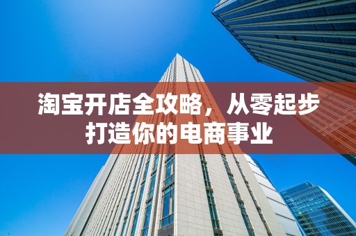 淘宝开店全攻略，从零起步打造你的电商事业