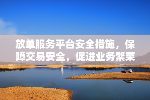 放单服务平台安全措施，保障交易安全，促进业务繁荣