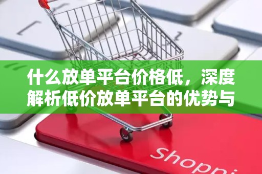什么放单平台价格低，深度解析低价放单平台的优势与选择策略