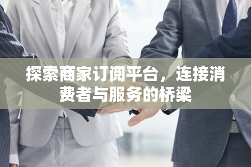 探索商家订阅平台，连接消费者与服务的桥梁