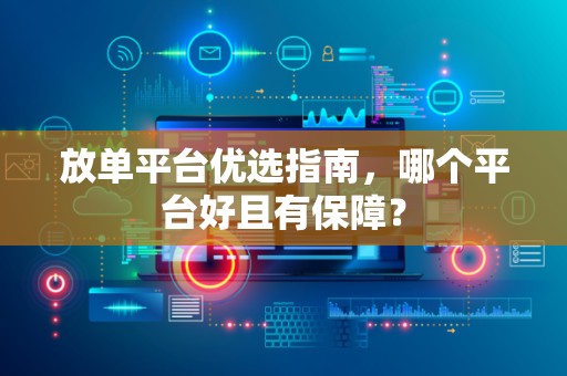 放单平台优选指南，哪个平台好且有保障？
