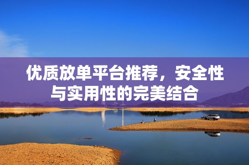 优质放单平台推荐，安全性与实用性的完美结合