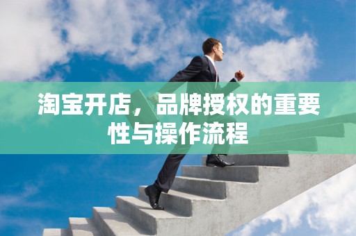 淘宝开店，品牌授权的重要性与操作流程