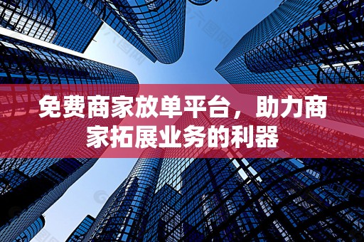 免费商家放单平台，助力商家拓展业务的利器