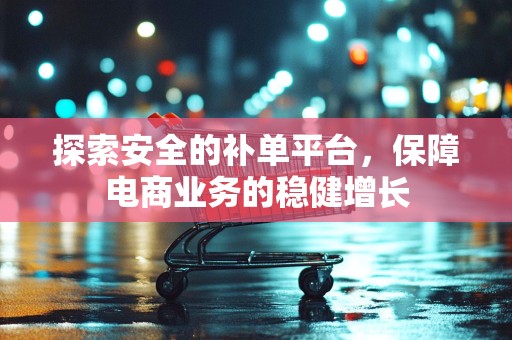 探索安全的补单平台，保障电商业务的稳健增长