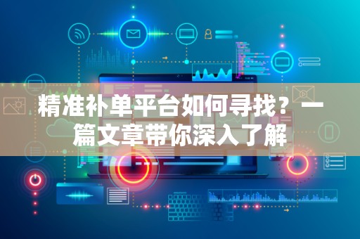 精准补单平台如何寻找？一篇文章带你深入了解