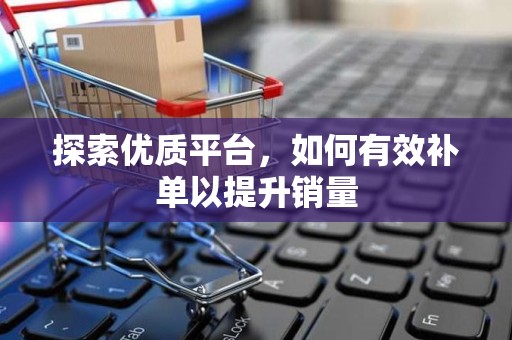 探索优质平台，如何有效补单以提升销量