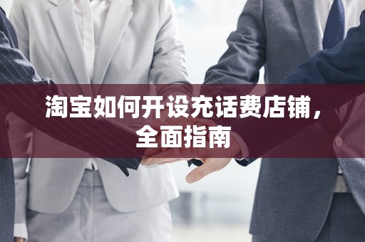 淘宝如何开设充话费店铺，全面指南
