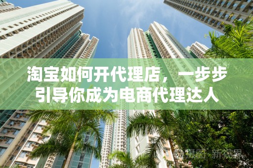 淘宝如何开代理店，一步步引导你成为电商代理达人
