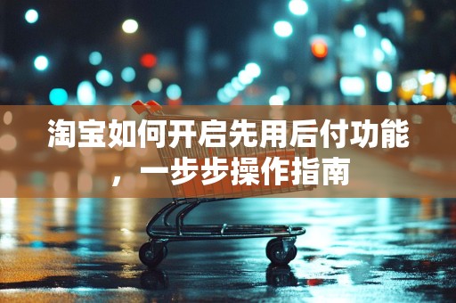 淘宝如何开启先用后付功能，一步步操作指南