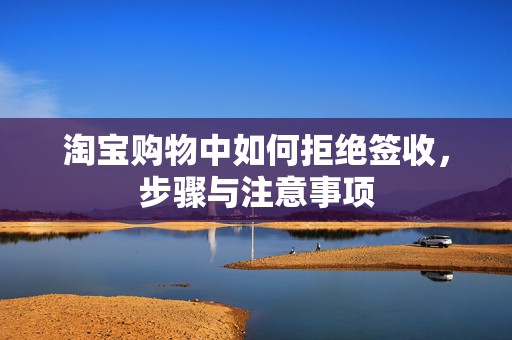 淘宝购物中如何拒绝签收，步骤与注意事项