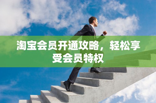 淘宝会员开通攻略，轻松享受会员特权